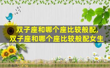 双子座和哪个座比较般配,双子座和哪个座比较般配女生
