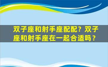 双子座和射手座配配？双子座和射手座在一起合适吗？