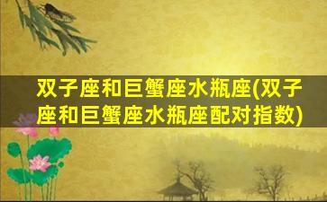 双子座和巨蟹座水瓶座(双子座和巨蟹座水瓶座配对指数)