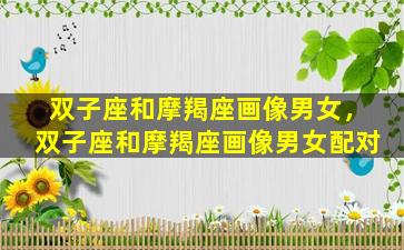 双子座和摩羯座画像男女，双子座和摩羯座画像男女配对
