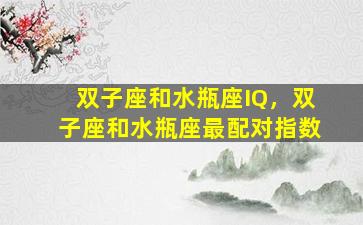 双子座和水瓶座IQ，双子座和水瓶座最配对指数