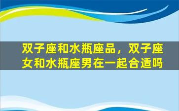 双子座和水瓶座品，双子座女和水瓶座男在一起合适吗
