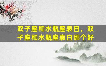 双子座和水瓶座表白，双子座和水瓶座表白哪个好