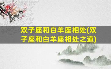 双子座和白羊座相处(双子座和白羊座相处之道)