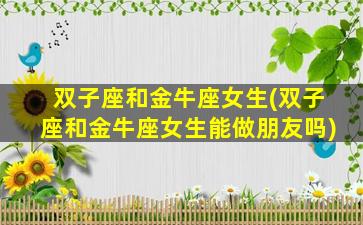 双子座和金牛座女生(双子座和金牛座女生能做朋友吗)