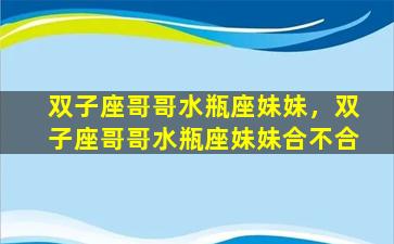 双子座哥哥水瓶座妹妹，双子座哥哥水瓶座妹妹合不合