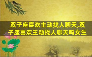 双子座喜欢主动找人聊天,双子座喜欢主动找人聊天吗女生