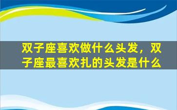 双子座喜欢做什么头发，双子座最喜欢扎的头发是什么