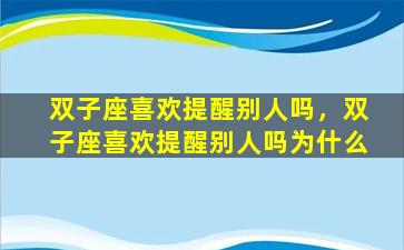 双子座喜欢提醒别人吗，双子座喜欢提醒别人吗为什么