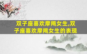 双子座喜欢摩羯女生,双子座喜欢摩羯女生的表现