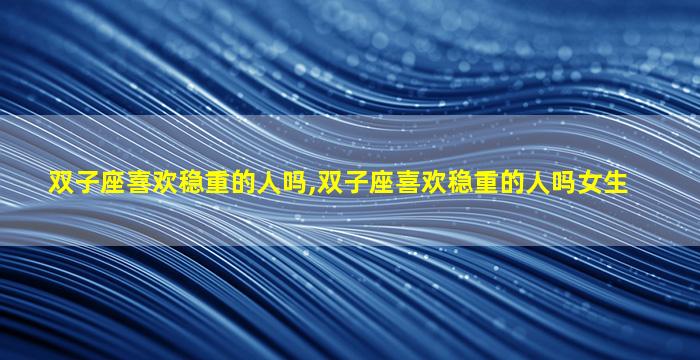 双子座喜欢稳重的人吗,双子座喜欢稳重的人吗女生