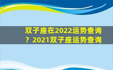 双子座在2022运势查询？2021双子座运势查询