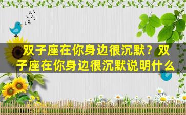 双子座在你身边很沉默？双子座在你身边很沉默说明什么