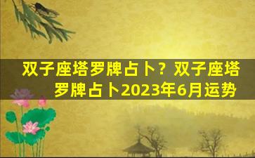 双子座塔罗牌占卜？双子座塔罗牌占卜2023年6月运势