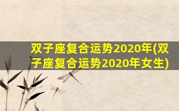 双子座复合运势2020年(双子座复合运势2020年女生)