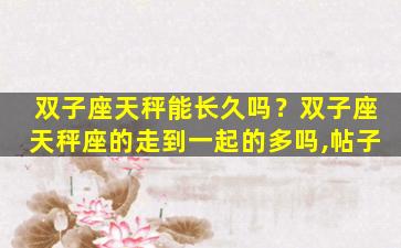 双子座天秤能长久吗？双子座天秤座的走到一起的多吗,帖子