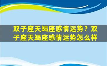 双子座天蝎座感情运势？双子座天蝎座感情运势怎么样