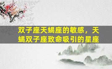双子座天蝎座的敏感，天蝎双子座致命吸引的星座