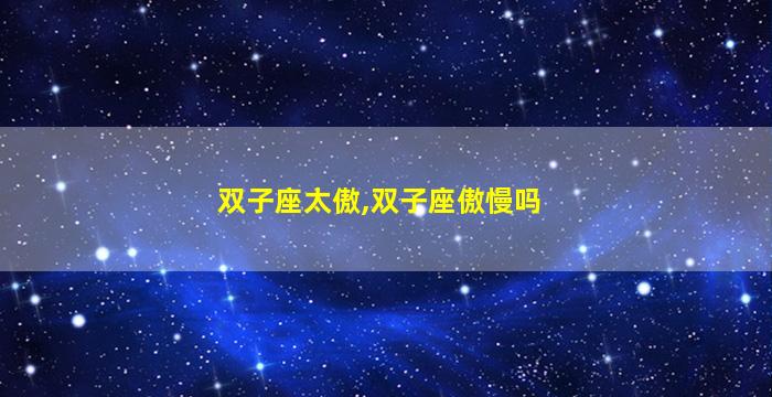 双子座太傲,双子座傲慢吗