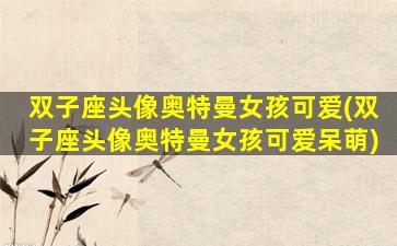 双子座头像奥特曼女孩可爱(双子座头像奥特曼女孩可爱呆萌)