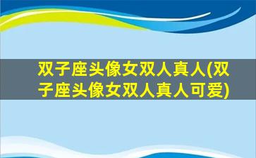 双子座头像女双人真人(双子座头像女双人真人可爱)