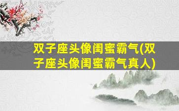 双子座头像闺蜜霸气(双子座头像闺蜜霸气真人)