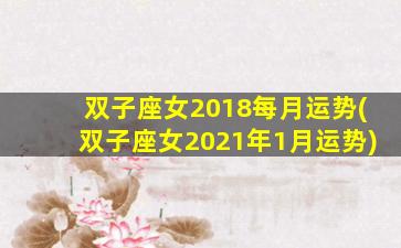 双子座女2018每月运势(双子座女2021年1月运势)