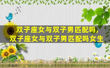 双子座女与双子男匹配吗,双子座女与双子男匹配吗女生