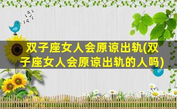 双子座女人会原谅出轨(双子座女人会原谅出轨的人吗)