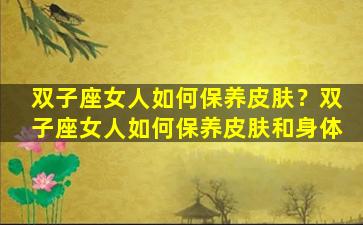 双子座女人如何保养皮肤？双子座女人如何保养皮肤和身体