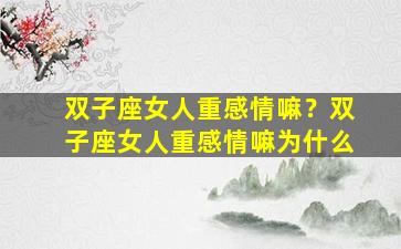 双子座女人重感情嘛？双子座女人重感情嘛为什么
