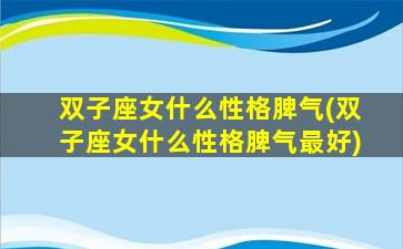 双子座女什么性格脾气(双子座女什么性格脾气最好)