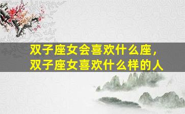 双子座女会喜欢什么座，双子座女喜欢什么样的人
