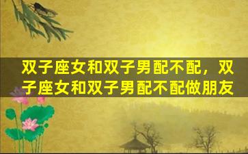双子座女和双子男配不配，双子座女和双子男配不配做朋友