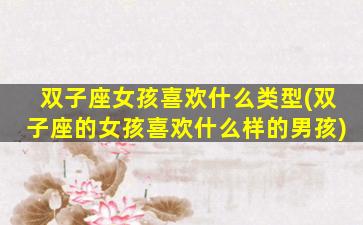 双子座女孩喜欢什么类型(双子座的女孩喜欢什么样的男孩)