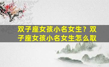双子座女孩小名女生？双子座女孩小名女生怎么取
