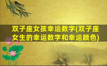 双子座女孩幸运数字(双子座女生的幸运数字和幸运颜色)
