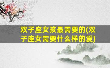 双子座女孩最需要的(双子座女需要什么样的爱)