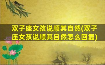 双子座女孩说顺其自然(双子座女孩说顺其自然怎么回复)