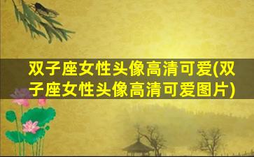 双子座女性头像高清可爱(双子座女性头像高清可爱图片)