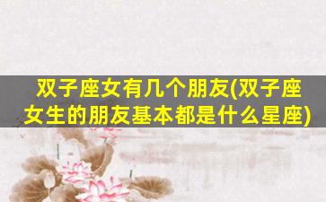 双子座女有几个朋友(双子座女生的朋友基本都是什么星座)