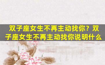 双子座女生不再主动找你？双子座女生不再主动找你说明什么
