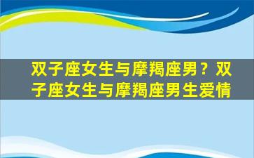 双子座女生与摩羯座男？双子座女生与摩羯座男生爱情