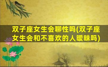 双子座女生会聊性吗(双子座女生会和不喜欢的人暧昧吗)