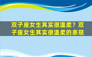 双子座女生其实很温柔？双子座女生其实很温柔的表现