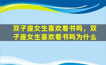 双子座女生喜欢看书吗，双子座女生喜欢看书吗为什么
