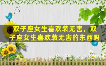 双子座女生喜欢装无害，双子座女生喜欢装无害的东西吗