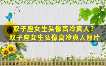 双子座女生头像高冷真人？双子座女生头像高冷真人图片