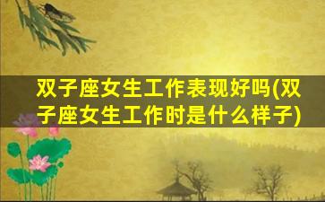 双子座女生工作表现好吗(双子座女生工作时是什么样子)