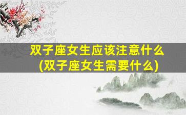 双子座女生应该注意什么(双子座女生需要什么)